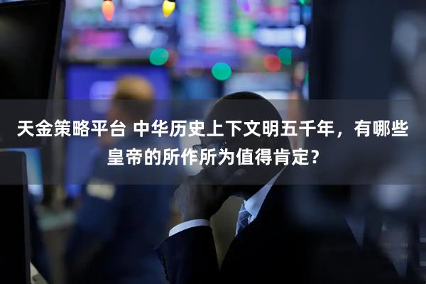 天金策略平台 中华历史上下文明五千年，有哪些皇帝的所作所为值得肯定？