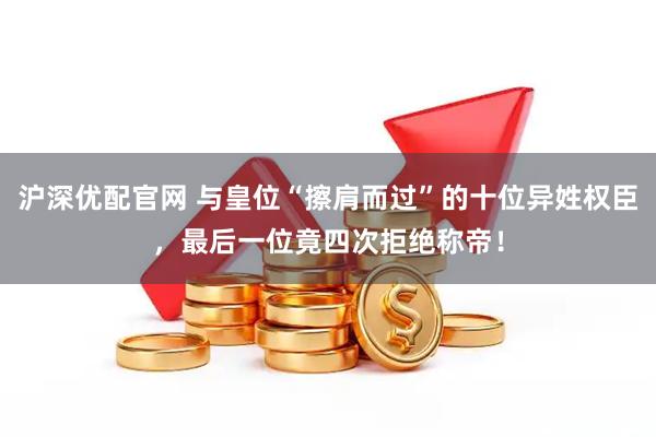 沪深优配官网 与皇位“擦肩而过”的十位异姓权臣，最后一位竟四次拒绝称帝！