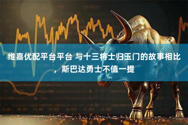 维嘉优配平台平台 与十三将士归玉门的故事相比，斯巴达勇士不值一提