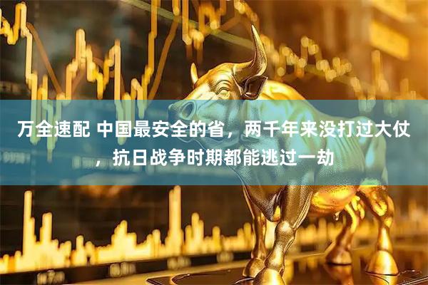 万全速配 中国最安全的省，两千年来没打过大仗，抗日战争时期都能逃过一劫