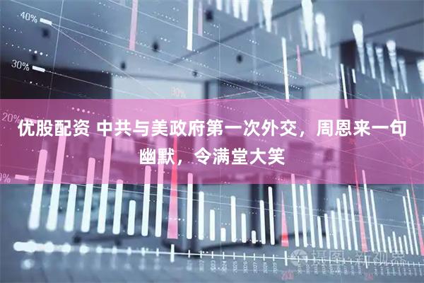 优股配资 中共与美政府第一次外交，周恩来一句幽默，令满堂大笑
