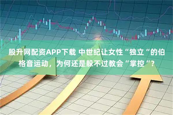 股升网配资APP下载 中世纪让女性“独立“的伯格音运动，为何还是躲不过教会“掌控“？