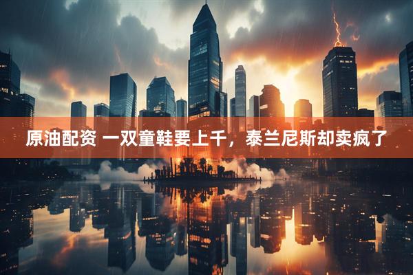 原油配资 一双童鞋要上千，泰兰尼斯却卖疯了