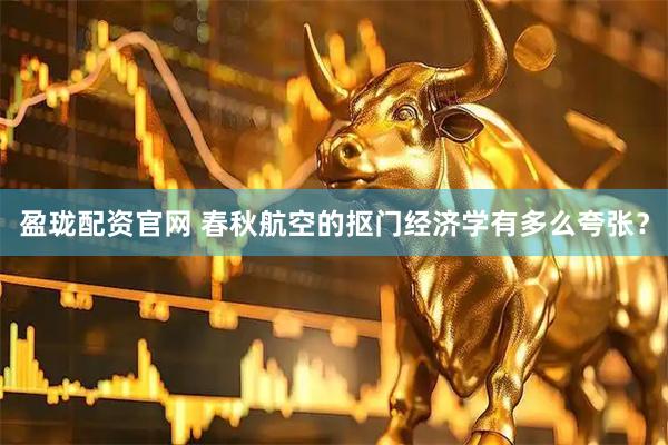 盈珑配资官网 春秋航空的抠门经济学有多么夸张？