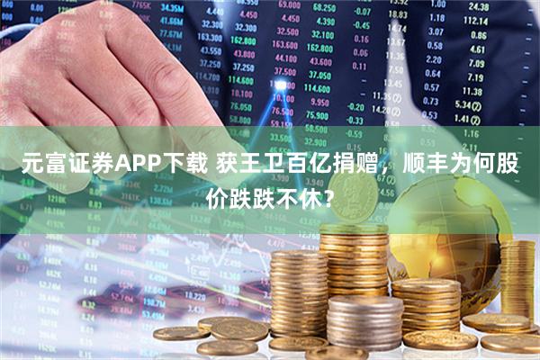 元富证券APP下载 获王卫百亿捐赠，顺丰为何股价跌跌不休？