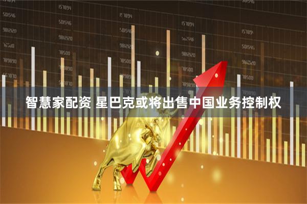 智慧家配资 星巴克或将出售中国业务控制权