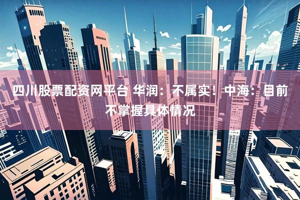 四川股票配资网平台 华润：不属实！中海：目前不掌握具体情况