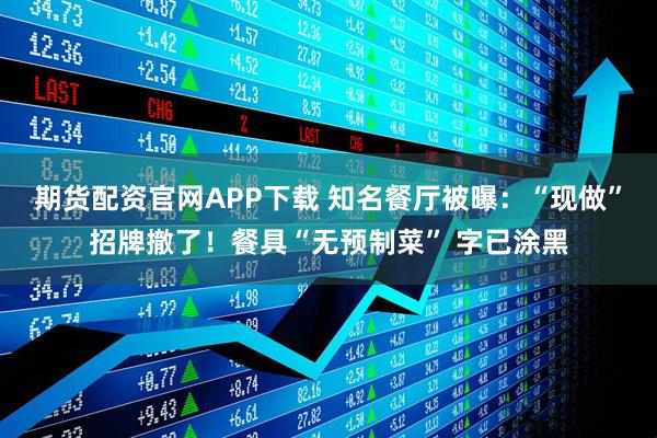 期货配资官网APP下载 知名餐厅被曝：“现做”招牌撤了！餐具“无预制菜” 字已涂黑