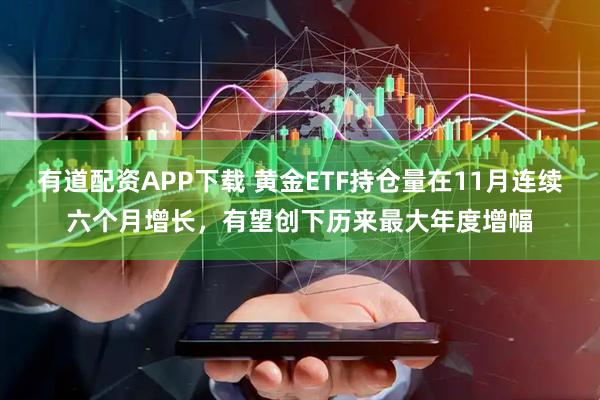 有道配资APP下载 黄金ETF持仓量在11月连续六个月增长，有望创下历来最大年度增幅