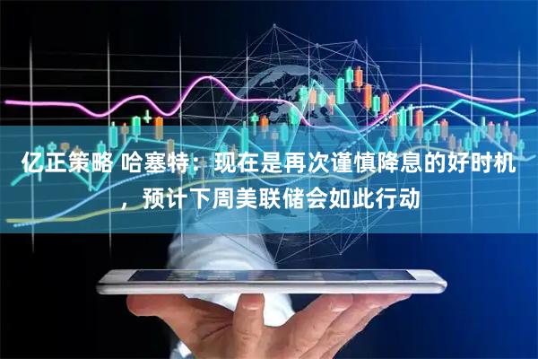 亿正策略 哈塞特：现在是再次谨慎降息的好时机，预计下周美联储会如此行动
