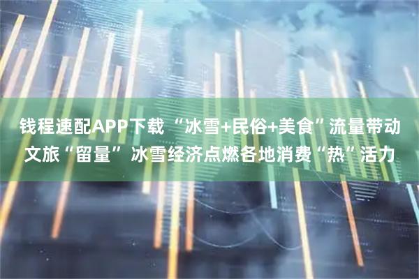 钱程速配APP下载 “冰雪+民俗+美食”流量带动文旅“留量” 冰雪经济点燃各地消费“热”活力