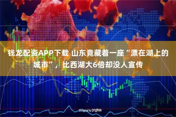 钱龙配资APP下载 山东竟藏着一座“漂在湖上的城市”，比西湖大6倍却没人宣传