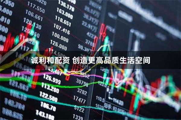 诚利和配资 创造更高品质生活空间