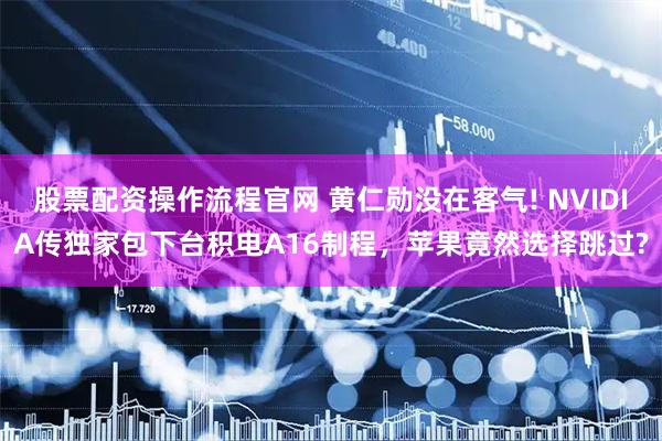 股票配资操作流程官网 黄仁勋没在客气! NVIDIA传独家包下台积电A16制程，苹果竟然选择跳过?