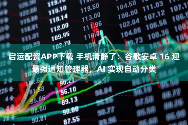 启运配资APP下载 手机清静了：谷歌安卓 16 迎最强通知管理器，AI 实现自动分类