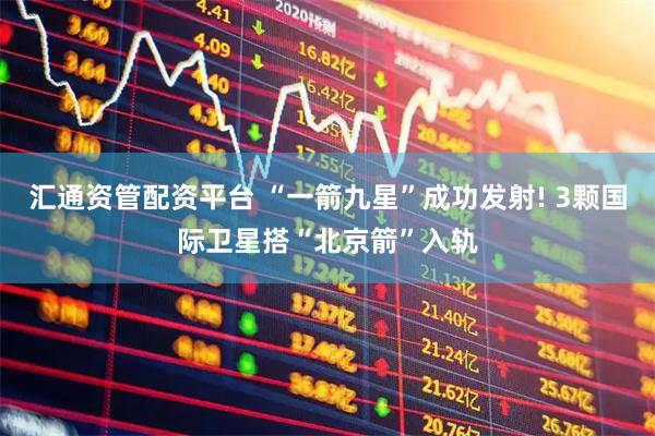 汇通资管配资平台 “一箭九星”成功发射! 3颗国际卫星搭“北京箭”入轨