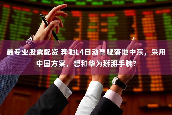 最专业股票配资 奔驰L4自动驾驶落地中东，采用中国方案，想和华为掰掰手腕?