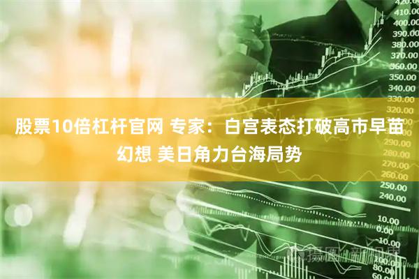 股票10倍杠杆官网 专家：白宫表态打破高市早苗幻想 美日角力台海局势