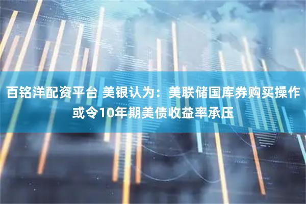 百铭洋配资平台 美银认为：美联储国库券购买操作或令10年期美债收益率承压