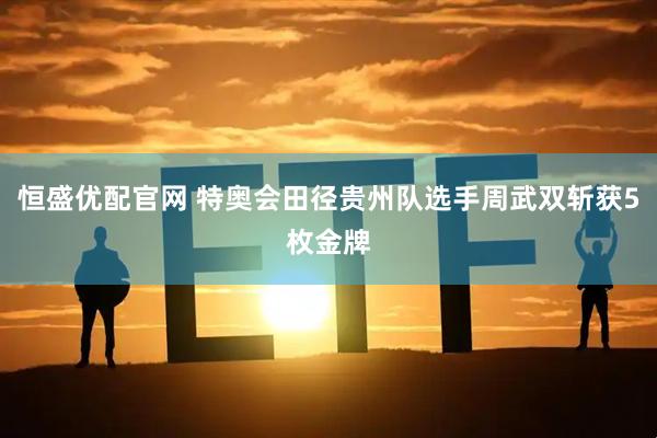 恒盛优配官网 特奥会田径贵州队选手周武双斩获5枚金牌
