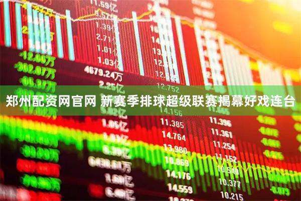 郑州配资网官网 新赛季排球超级联赛揭幕好戏连台