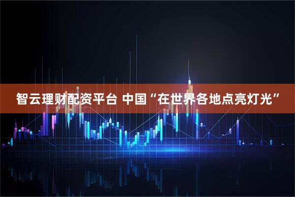 智云理财配资平台 中国“在世界各地点亮灯光”