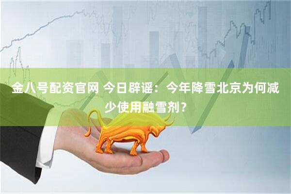 金八号配资官网 今日辟谣：今年降雪北京为何减少使用融雪剂？