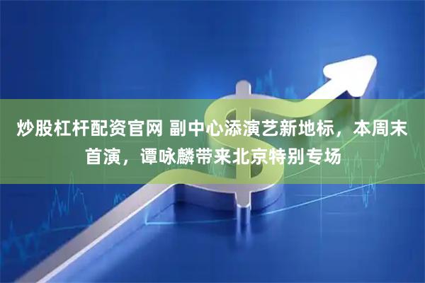 炒股杠杆配资官网 副中心添演艺新地标，本周末首演，谭咏麟带来北京特别专场