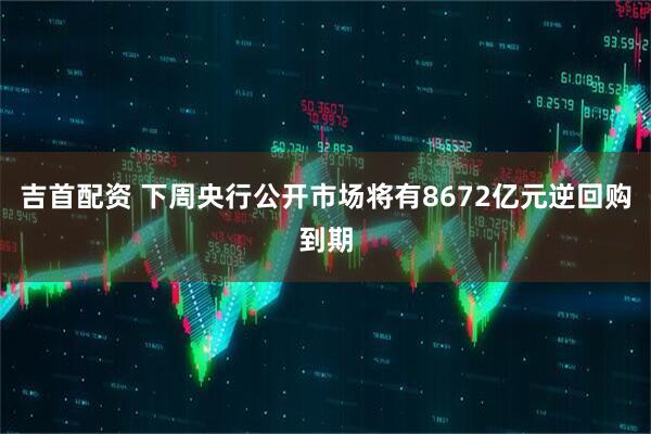 吉首配资 下周央行公开市场将有8672亿元逆回购到期
