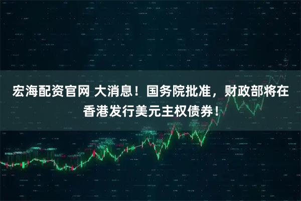 宏海配资官网 大消息！国务院批准，财政部将在香港发行美元主权债券！