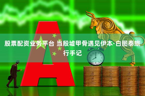 股票配资业务平台 当殷墟甲骨遇见伊本·白图泰旅行手记