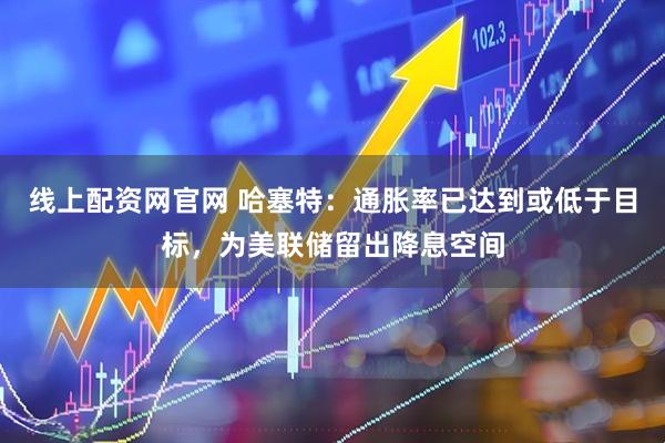 线上配资网官网 哈塞特：通胀率已达到或低于目标，为美联储留出降息空间