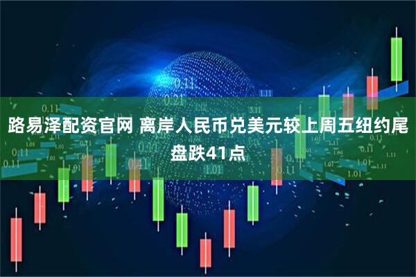 路易泽配资官网 离岸人民币兑美元较上周五纽约尾盘跌41点