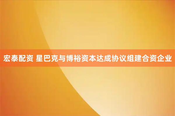 宏泰配资 星巴克与博裕资本达成协议组建合资企业