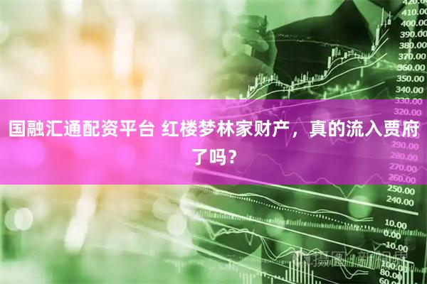 国融汇通配资平台 红楼梦林家财产，真的流入贾府了吗？