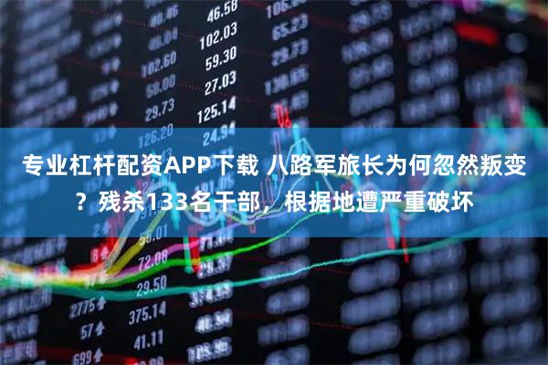 专业杠杆配资APP下载 八路军旅长为何忽然叛变？残杀133名干部，根据地遭严重破坏