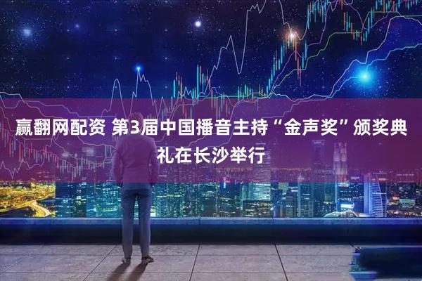 赢翻网配资 第3届中国播音主持“金声奖”颁奖典礼在长沙举行