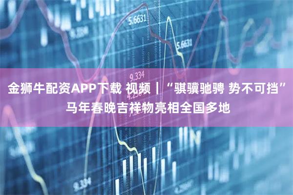 金狮牛配资APP下载 视频｜“骐骥驰骋 势不可挡” 马年春晚吉祥物亮相全国多地