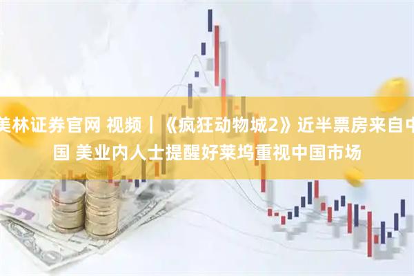 美林证券官网 视频｜《疯狂动物城2》近半票房来自中国 美业内人士提醒好莱坞重视中国市场