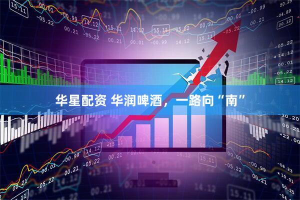 华星配资 华润啤酒，一路向“南”