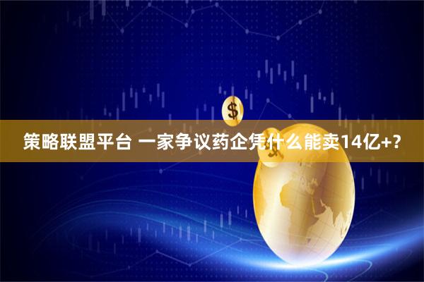 策略联盟平台 一家争议药企凭什么能卖14亿+？