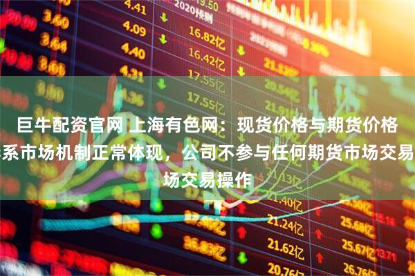 巨牛配资官网 上海有色网：现货价格与期货价格差异系市场机制正常体现，公司不参与任何期货市场交易操作