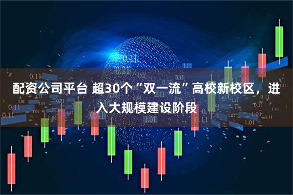 配资公司平台 超30个“双一流”高校新校区，进入大规模建设阶段