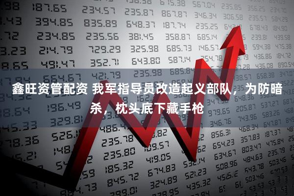 鑫旺资管配资 我军指导员改造起义部队，为防暗杀，枕头底下藏手枪