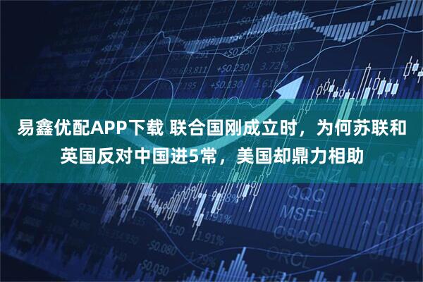 易鑫优配APP下载 联合国刚成立时，为何苏联和英国反对中国进5常，美国却鼎力相助