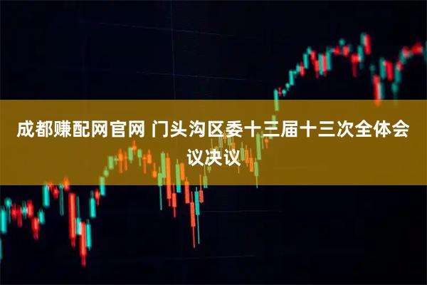 成都赚配网官网 门头沟区委十三届十三次全体会议决议