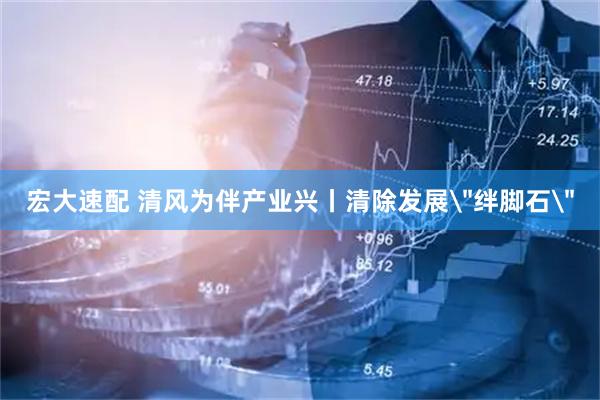 宏大速配 清风为伴产业兴丨清除发展＂绊脚石＂