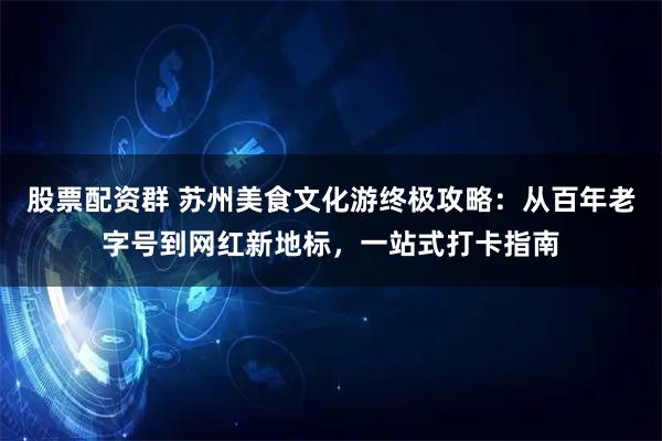 股票配资群 苏州美食文化游终极攻略：从百年老字号到网红新地标，一站式打卡指南
