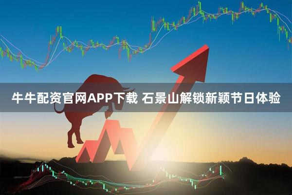 牛牛配资官网APP下载 石景山解锁新颖节日体验