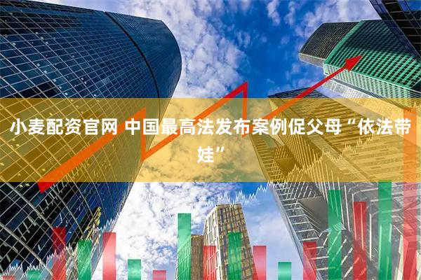 小麦配资官网 中国最高法发布案例促父母“依法带娃”